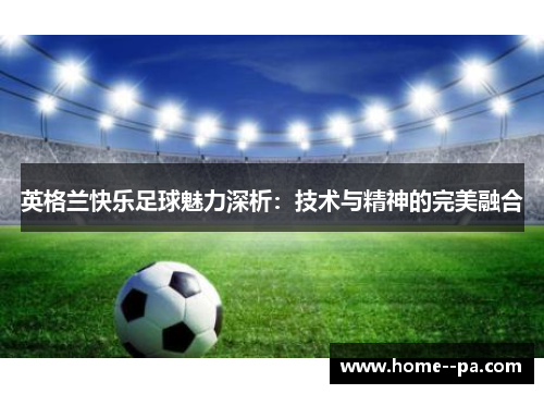 英格兰快乐足球魅力深析：技术与精神的完美融合