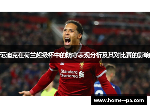 范迪克在荷兰超级杯中的防守表现分析及其对比赛的影响