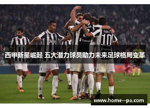 西甲新星崛起 五大潜力球员助力未来足球格局变革