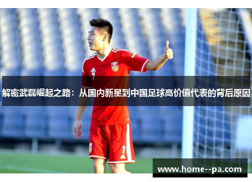 解密武磊崛起之路：从国内新星到中国足球高价值代表的背后原因