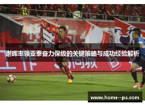 谢晖率领亚泰奋力保级的关键策略与成功经验解析