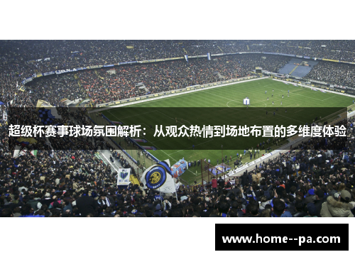 超级杯赛事球场氛围解析:从观众热情到场地布置的多维度体验 超级杯赛事球场氛围解析:从观众热情到场地布置的多维度体验