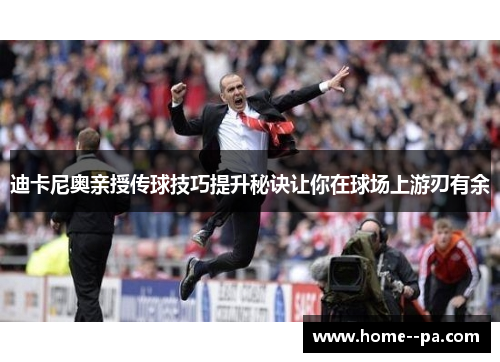 迪卡尼奥亲授传球技巧提升秘诀让你在球场上游刃有余
