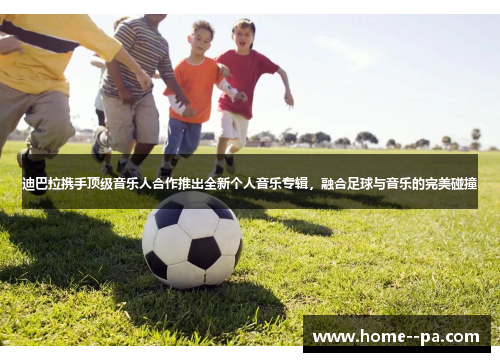 迪巴拉携手顶级音乐人合作推出全新个人音乐专辑,融合足球与音乐的完美碰撞 迪巴拉携手顶级音乐人合作推出全新个人音乐专辑,融合足球与音乐的完美碰撞