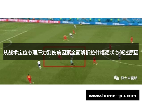 从战术定位心理压力到伤病因素全面解析拉什福德状态低迷原因