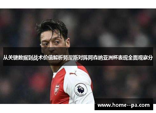 从关键数据到战术价值解析努涅斯对阵阿森纳亚洲杯表现全面观察分 从关键数据到战术价值解析努涅斯对阵阿森纳亚洲杯表现全面观察分