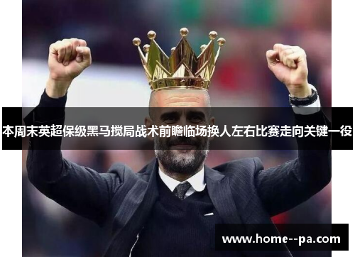本周末英超保级黑马搅局战术前瞻临场换人左右比赛走向关键一役 本周末英超保级黑马搅局战术前瞻临场换人左右比赛走向关键一役