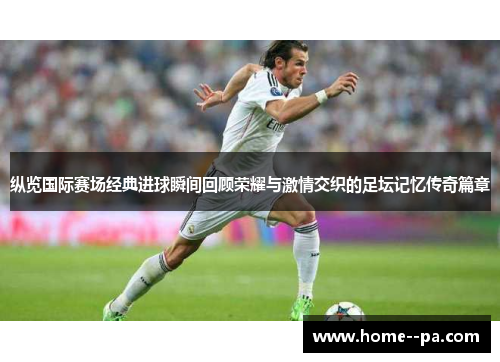 纵览国际赛场经典进球瞬间回顾荣耀与激情交织的足坛记忆传奇篇章 纵览国际赛场经典进球瞬间回顾荣耀与激情交织的足坛记忆传奇篇章