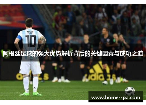 阿根廷足球的强大优势解析背后的关键因素与成功之道