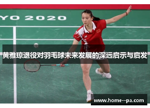 黄雅琼退役对羽毛球未来发展的深远启示与启发 黄雅琼退役对羽毛球未来发展的深远启示与启发