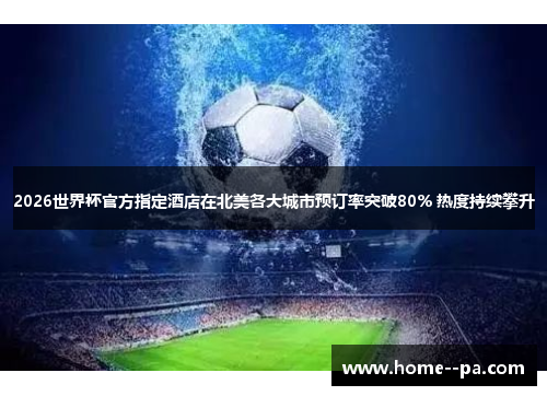 2026世界杯官方指定酒店在北美各大城市预订率突破80% 热度持续攀升 2026世界杯官方指定酒店在北美各大城市预订率突破80% 热度持续攀升