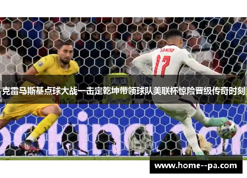 克雷马斯基点球大战一击定乾坤带领球队美联杯惊险晋级传奇时刻