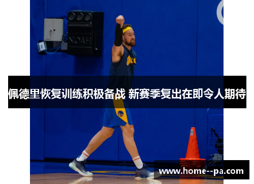 佩德里恢复训练积极备战 新赛季复出在即令人期待