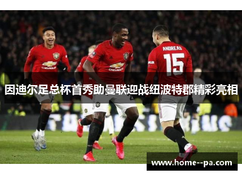 因迪尔足总杯首秀助曼联迎战纽波特郡精彩亮相