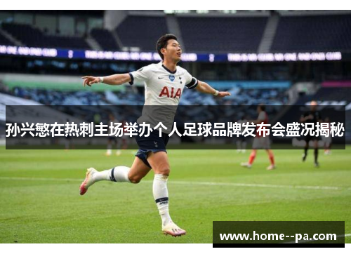 孙兴慜在热刺主场举办个人足球品牌发布会盛况揭秘