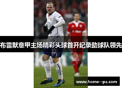 布雷默意甲主场精彩头球首开纪录助球队领先 布雷默意甲主场精彩头球首开纪录助球队领先