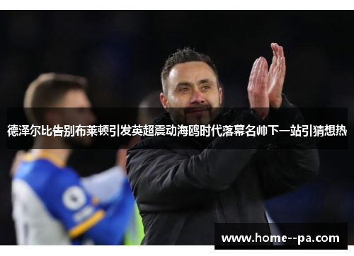 德泽尔比告别布莱顿引发英超震动海鸥时代落幕名帅下一站引猜想热 德泽尔比告别布莱顿引发英超震动海鸥时代落幕名帅下一站引猜想热