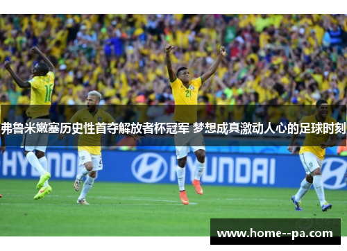 弗鲁米嫩塞历史性首夺解放者杯冠军 梦想成真激动人心的足球时刻