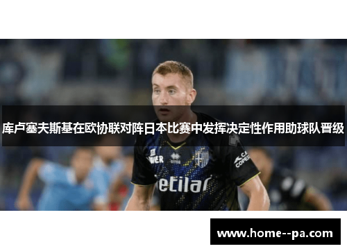 库卢塞夫斯基在欧协联对阵日本比赛中发挥决定性作用助球队晋级 库卢塞夫斯基在欧协联对阵日本比赛中发挥决定性作用助球队晋级