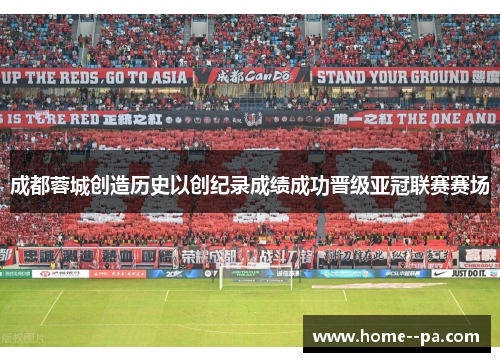 成都蓉城创造历史以创纪录成绩成功晋级亚冠联赛赛场 成都蓉城创造历史以创纪录成绩成功晋级亚冠联赛赛场
