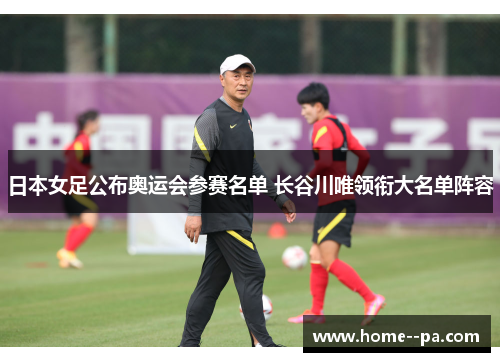 日本女足公布奥运会参赛名单 长谷川唯领衔大名单阵容 日本女足公布奥运会参赛名单 长谷川唯领衔大名单阵容