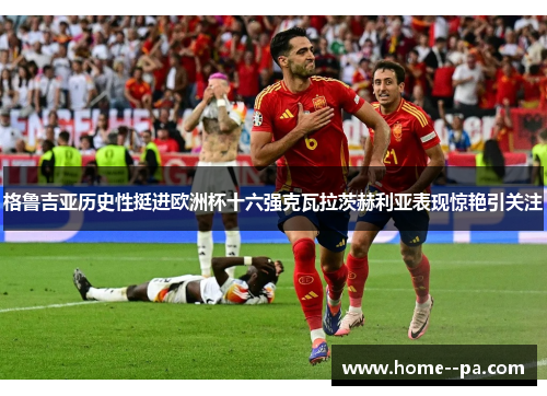 格鲁吉亚历史性挺进欧洲杯十六强克瓦拉茨赫利亚表现惊艳引关注