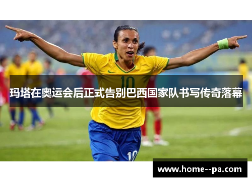 玛塔在奥运会后正式告别巴西国家队书写传奇落幕