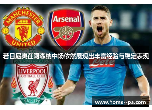 若日尼奥在阿森纳中场依然展现出丰富经验与稳定表现 若日尼奥在阿森纳中场依然展现出丰富经验与稳定表现