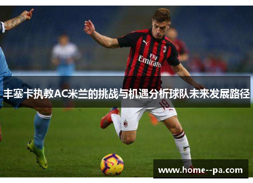 丰塞卡执教AC米兰的挑战与机遇分析球队未来发展路径 丰塞卡执教AC米兰的挑战与机遇分析球队未来发展路径