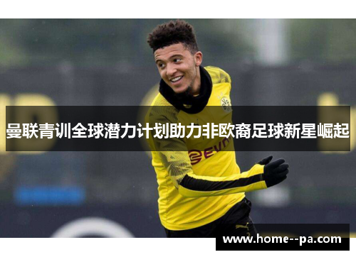 曼联青训全球潜力计划助力非欧裔足球新星崛起