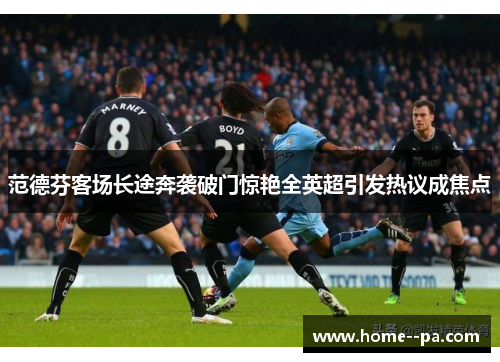 范德芬客场长途奔袭破门惊艳全英超引发热议成焦点