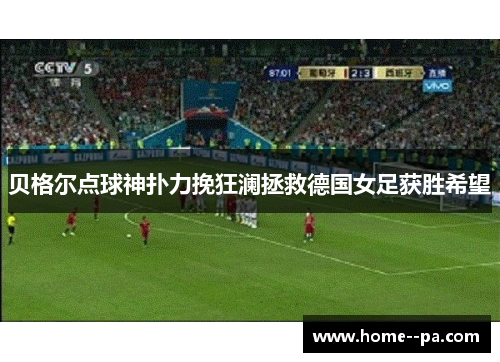贝格尔点球神扑力挽狂澜拯救德国女足获胜希望