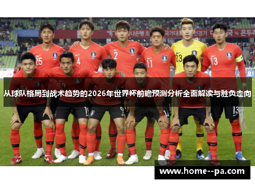 从球队格局到战术趋势的2026年世界杯前瞻预测分析全面解读与胜负走向