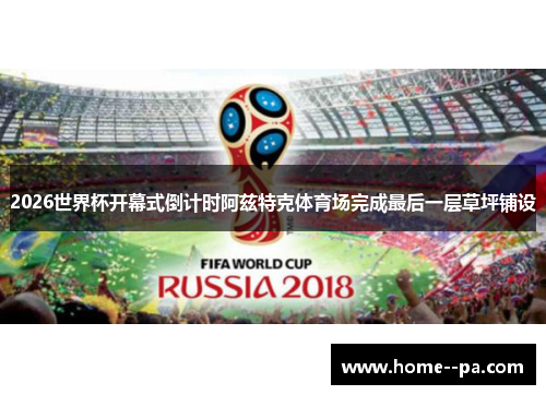 2026世界杯开幕式倒计时阿兹特克体育场完成最后一层草坪铺设 2026世界杯开幕式倒计时阿兹特克体育场完成最后一层草坪铺设