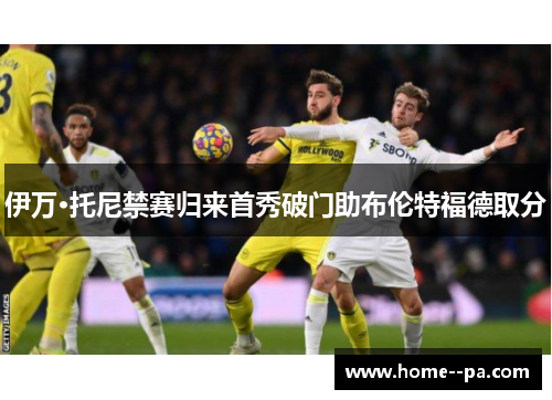 伊万·托尼禁赛归来首秀破门助布伦特福德取分