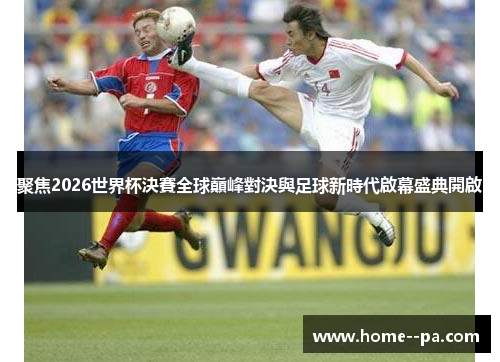 聚焦2026世界杯決賽全球巔峰對決與足球新時代啟幕盛典開啟