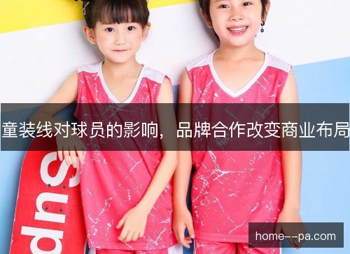 童装线对球员的影响,品牌合作改变商业布局 童装线对球员的影响,品牌合作改变商业布局