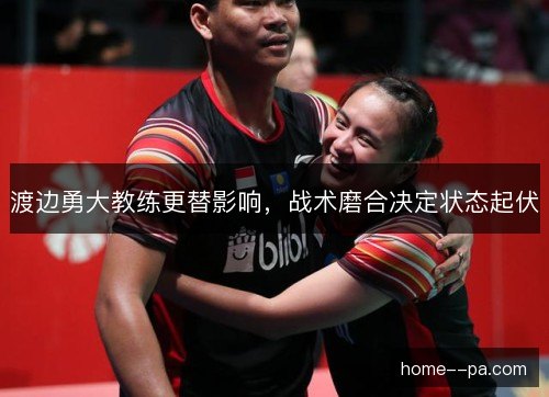 渡边勇大教练更替影响，战术磨合决定状态起伏