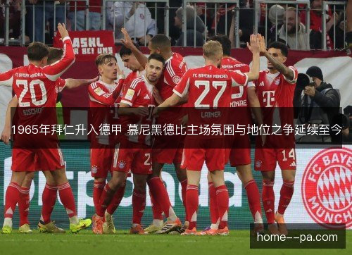1965年拜仁升入德甲 慕尼黑德比主场氛围与地位之争延续至今